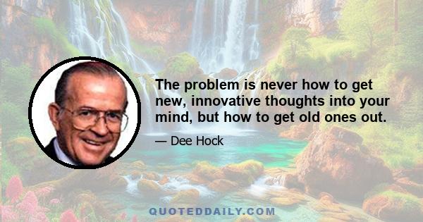 The problem is never how to get new, innovative thoughts into your mind, but how to get old ones out.