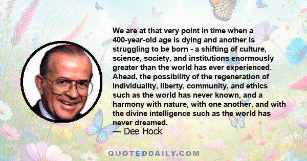 We are at that very point in time when a 400-year-old age is dying and another is struggling to be born - a shifting of culture, science, society, and institutions enormously greater than the world has ever experienced. 