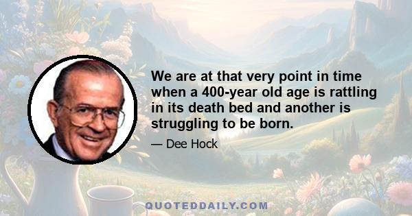 We are at that very point in time when a 400-year old age is rattling in its death bed and another is struggling to be born.