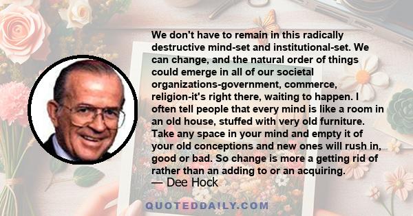 We don't have to remain in this radically destructive mind-set and institutional-set. We can change, and the natural order of things could emerge in all of our societal organizations-government, commerce, religion-it's