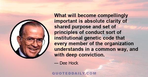 What will become compellingly important is absolute clarity of shared purpose and set of principles of conduct sort of institutional genetic code that every member of the organization understands in a common way, and