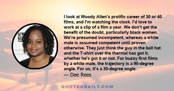 I look at Woody Allen's prolific career of 30 or 40 films, and I'm watching the clock. I'd love to work at a clip of a film a year. We don't get the benefit of the doubt, particularly black women. We're presumed