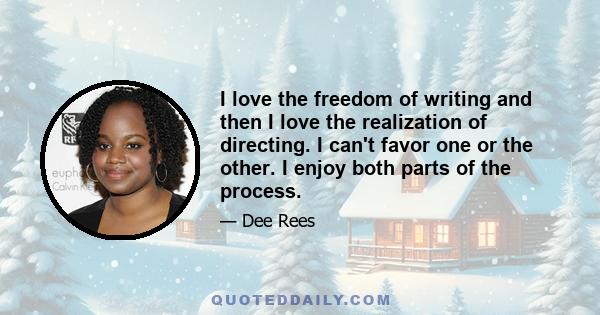 I love the freedom of writing and then I love the realization of directing. I can't favor one or the other. I enjoy both parts of the process.