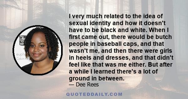 I very much related to the idea of sexual identity and how it doesn't have to be black and white. When I first came out, there would be butch people in baseball caps, and that wasn't me, and then there were girls in