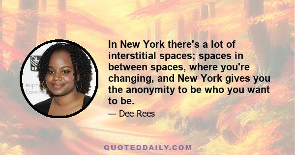 In New York there's a lot of interstitial spaces; spaces in between spaces, where you're changing, and New York gives you the anonymity to be who you want to be.