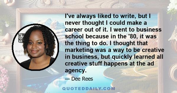 I've always liked to write, but I never thought I could make a career out of it. I went to business school because in the '80, it was the thing to do. I thought that marketing was a way to be creative in business, but