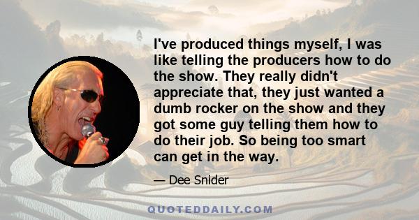 I've produced things myself, I was like telling the producers how to do the show. They really didn't appreciate that, they just wanted a dumb rocker on the show and they got some guy telling them how to do their job. So 