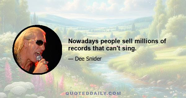 Nowadays people sell millions of records that can't sing.