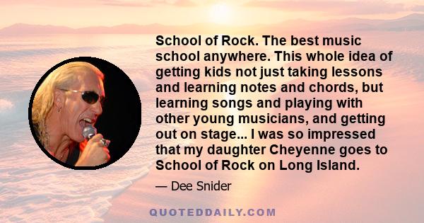 School of Rock. The best music school anywhere. This whole idea of getting kids not just taking lessons and learning notes and chords, but learning songs and playing with other young musicians, and getting out on