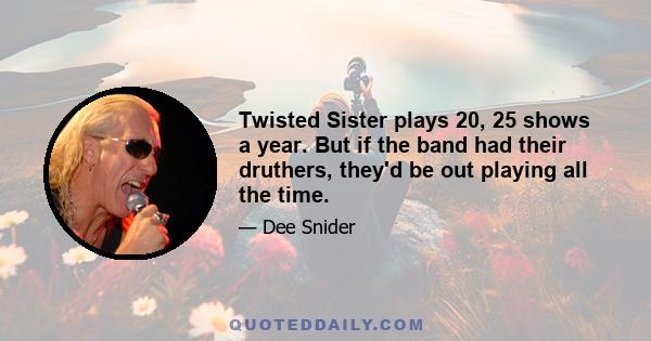 Twisted Sister plays 20, 25 shows a year. But if the band had their druthers, they'd be out playing all the time.