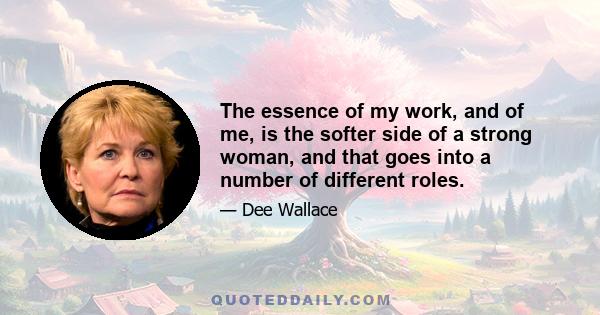 The essence of my work, and of me, is the softer side of a strong woman, and that goes into a number of different roles.