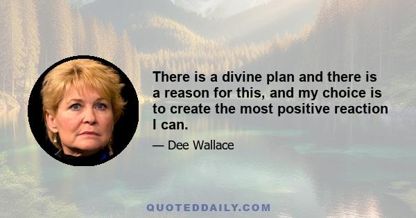 There is a divine plan and there is a reason for this, and my choice is to create the most positive reaction I can.