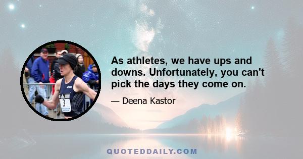 As athletes, we have ups and downs. Unfortunately, you can't pick the days they come on.