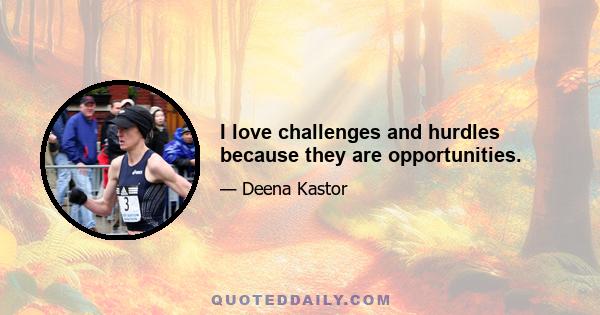 I love challenges and hurdles because they are opportunities.