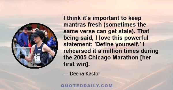 I think it's important to keep mantras fresh (sometimes the same verse can get stale). That being said, I love this powerful statement: 'Define yourself.' I rehearsed it a million times during the 2005 Chicago Marathon