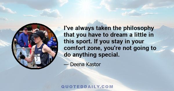 I've always taken the philosophy that you have to dream a little in this sport. If you stay in your comfort zone, you're not going to do anything special.