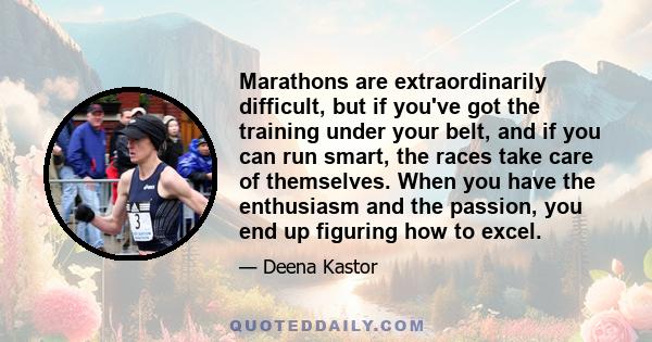 Marathons are extraordinarily difficult, but if you've got the training under your belt, and if you can run smart, the races take care of themselves. When you have the enthusiasm and the passion, you end up figuring how 