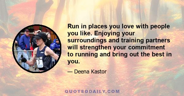 Run in places you love with people you like. Enjoying your surroundings and training partners will strengthen your commitment to running and bring out the best in you.