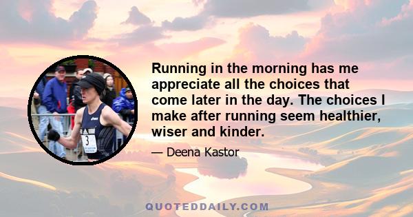 Running in the morning has me appreciate all the choices that come later in the day. The choices I make after running seem healthier, wiser and kinder.