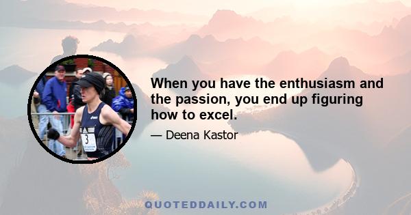 When you have the enthusiasm and the passion, you end up figuring how to excel.