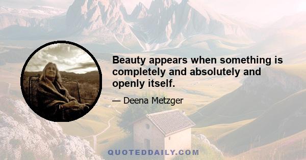 Beauty appears when something is completely and absolutely and openly itself.