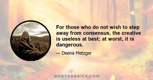 For those who do not wish to step away from consensus, the creative is useless at best; at worst, it is dangerous.