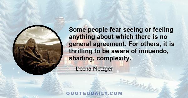 Some people fear seeing or feeling anything about which there is no general agreement. For others, it is thrilling to be aware of innuendo, shading, complexity.