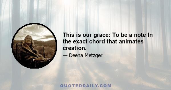 This is our grace: To be a note In the exact chord that animates creation.