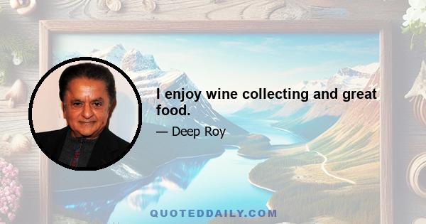 I enjoy wine collecting and great food.