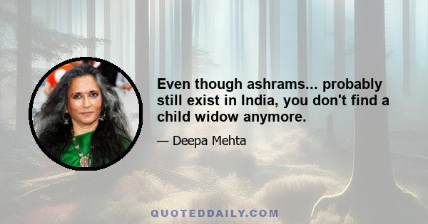 Even though ashrams... probably still exist in India, you don't find a child widow anymore.