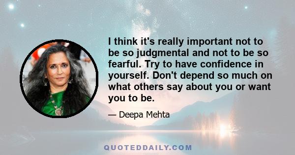 I think it's really important not to be so judgmental and not to be so fearful. Try to have confidence in yourself. Don't depend so much on what others say about you or want you to be.