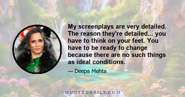 My screenplays are very detailed. The reason they're detailed... you have to think on your feet. You have to be ready to change because there are no such things as ideal conditions.