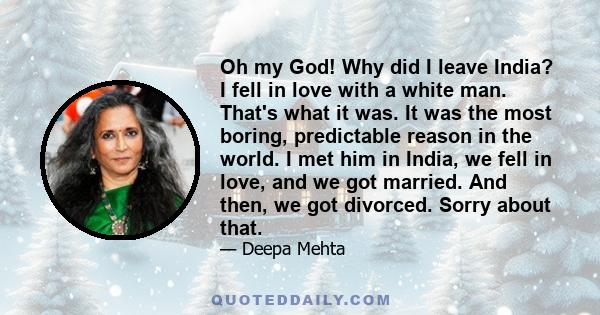 Oh my God! Why did I leave India? I fell in love with a white man. That's what it was. It was the most boring, predictable reason in the world. I met him in India, we fell in love, and we got married. And then, we got