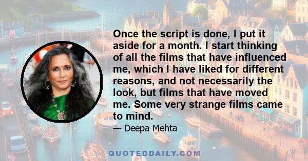 Once the script is done, I put it aside for a month. I start thinking of all the films that have influenced me, which I have liked for different reasons, and not necessarily the look, but films that have moved me. Some