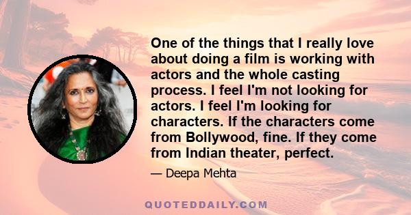 One of the things that I really love about doing a film is working with actors and the whole casting process. I feel I'm not looking for actors. I feel I'm looking for characters. If the characters come from Bollywood,