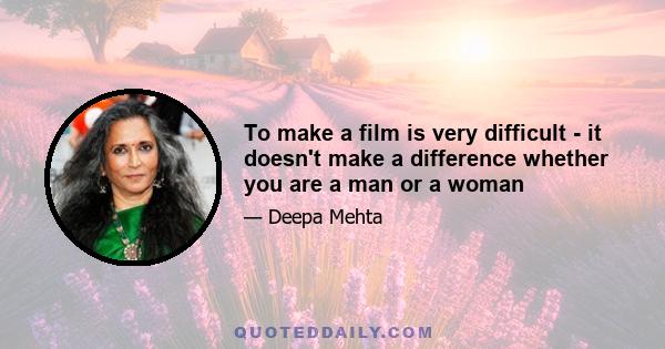 To make a film is very difficult - it doesn't make a difference whether you are a man or a woman