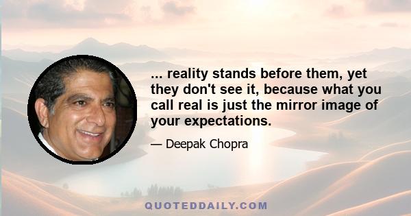 ... reality stands before them, yet they don't see it, because what you call real is just the mirror image of your expectations.