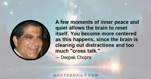 A few moments of inner peace and quiet allows the brain to reset itself. You become more centered as this happens, since the brain is clearing out distractions and too much cross talk.