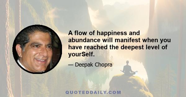 A flow of happiness and abundance will manifest when you have reached the deepest level of yourSelf.