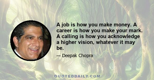 A job is how you make money. A career is how you make your mark. A calling is how you acknowledge a higher vision, whatever it may be.