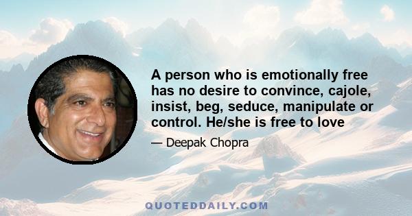 A person who is emotionally free has no desire to convince, cajole, insist, beg, seduce, manipulate or control. He/she is free to love