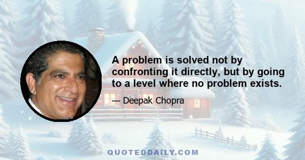 A problem is solved not by confronting it directly, but by going to a level where no problem exists.