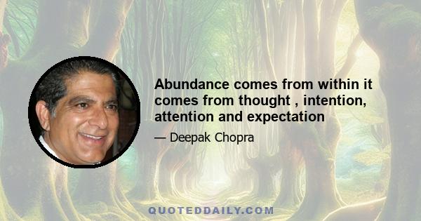 Abundance comes from within it comes from thought , intention, attention and expectation