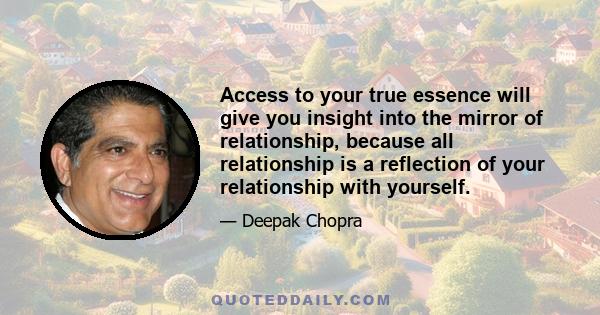 Access to your true essence will give you insight into the mirror of relationship, because all relationship is a reflection of your relationship with yourself.