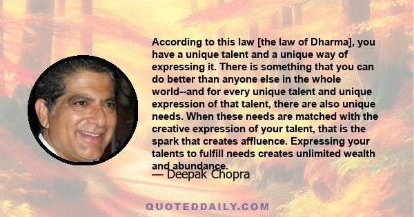 According to this law [the law of Dharma], you have a unique talent and a unique way of expressing it. There is something that you can do better than anyone else in the whole world--and for every unique talent and