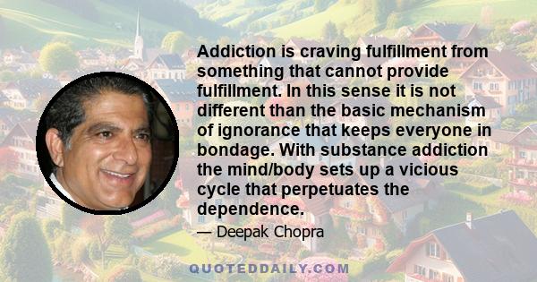 Addiction is craving fulfillment from something that cannot provide fulfillment. In this sense it is not different than the basic mechanism of ignorance that keeps everyone in bondage. With substance addiction the