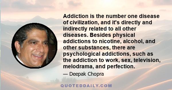 Addiction is the number one disease of civilization, and it's directly and indirectly related to all other diseases. Besides physical addictions to nicotine, alcohol, and other substances, there are psychological