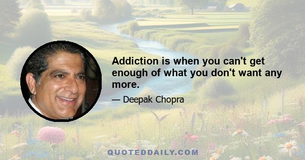 Addiction is when you can't get enough of what you don't want any more.