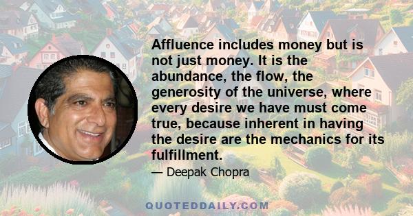 Affluence includes money but is not just money. It is the abundance, the flow, the generosity of the universe, where every desire we have must come true, because inherent in having the desire are the mechanics for its