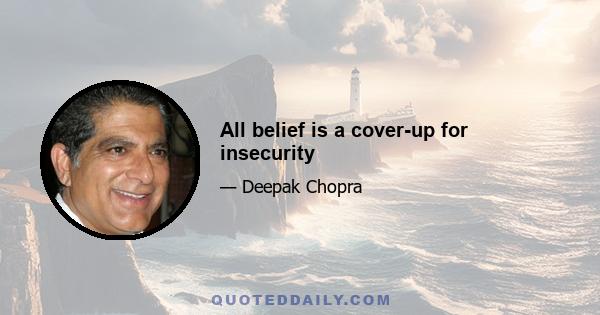 All belief is a cover-up for insecurity